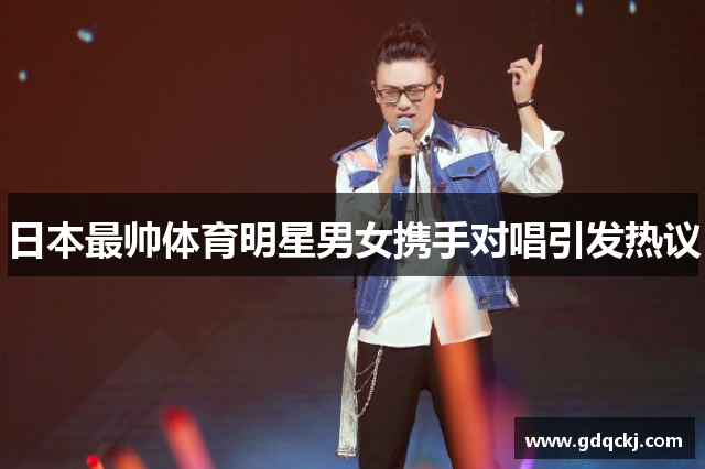 日本最帅体育明星男女携手对唱引发热议