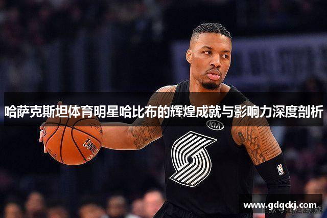 哈萨克斯坦体育明星哈比布的辉煌成就与影响力深度剖析