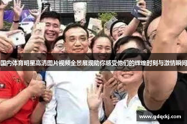 国内体育明星高清图片视频全景展现助你感受他们的辉煌时刻与激情瞬间