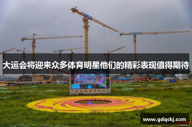 大运会将迎来众多体育明星他们的精彩表现值得期待