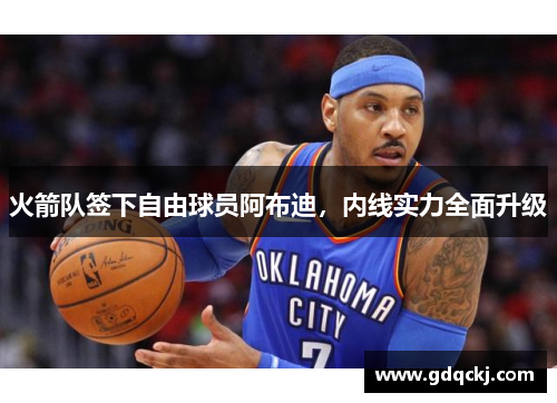 火箭队签下自由球员阿布迪，内线实力全面升级