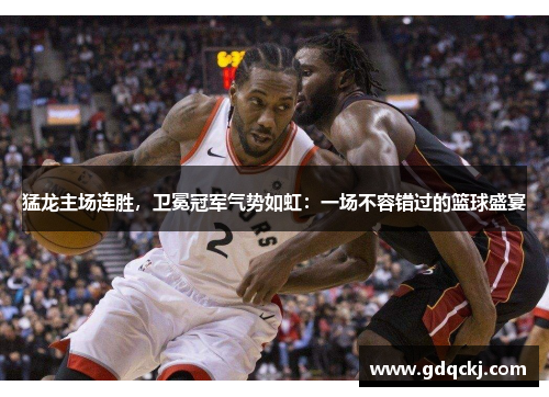 猛龙主场连胜，卫冕冠军气势如虹：一场不容错过的篮球盛宴