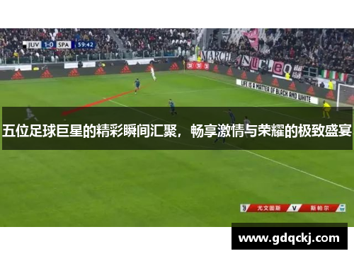 五位足球巨星的精彩瞬间汇聚，畅享激情与荣耀的极致盛宴