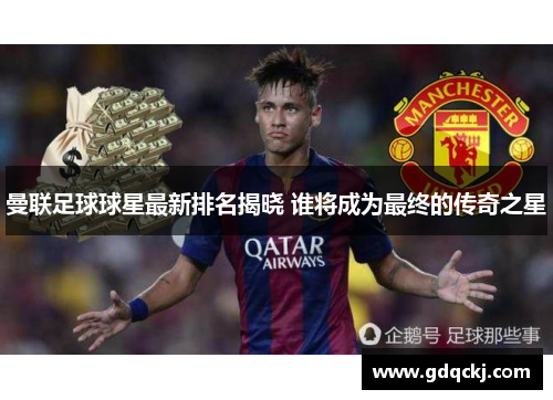 曼联足球球星最新排名揭晓 谁将成为最终的传奇之星