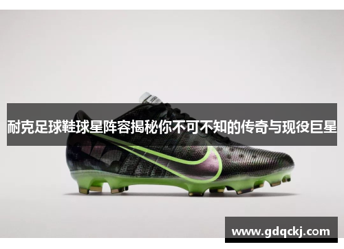 耐克足球鞋球星阵容揭秘你不可不知的传奇与现役巨星