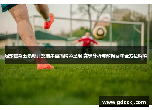 足球星期五最新开奖结果直播精彩呈现 赛事分析与数据回顾全方位解读