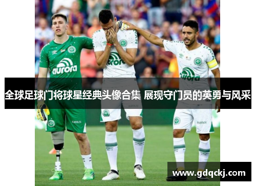 全球足球门将球星经典头像合集 展现守门员的英勇与风采
