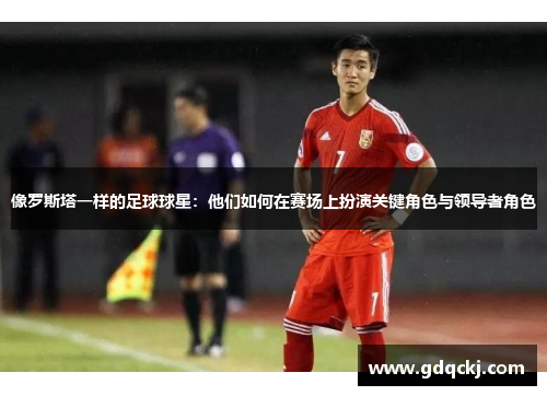 像罗斯塔一样的足球球星：他们如何在赛场上扮演关键角色与领导者角色