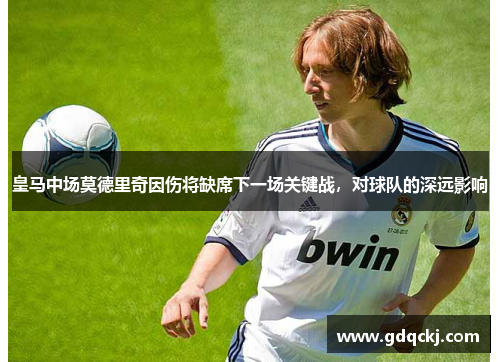 皇马中场莫德里奇因伤将缺席下一场关键战，对球队的深远影响